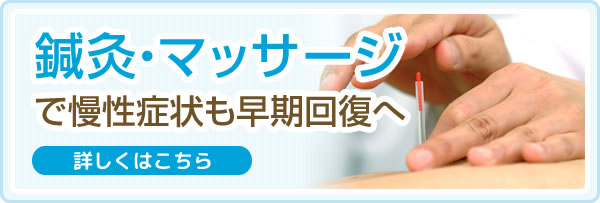 鍼灸・マッサージで慢性症状も早期回復へ。詳しくはこちら