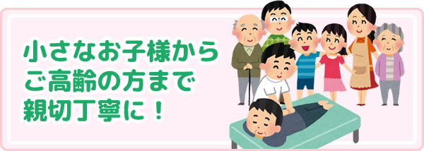 小さなお子様からご高齢の方まで親切丁寧に施術します。